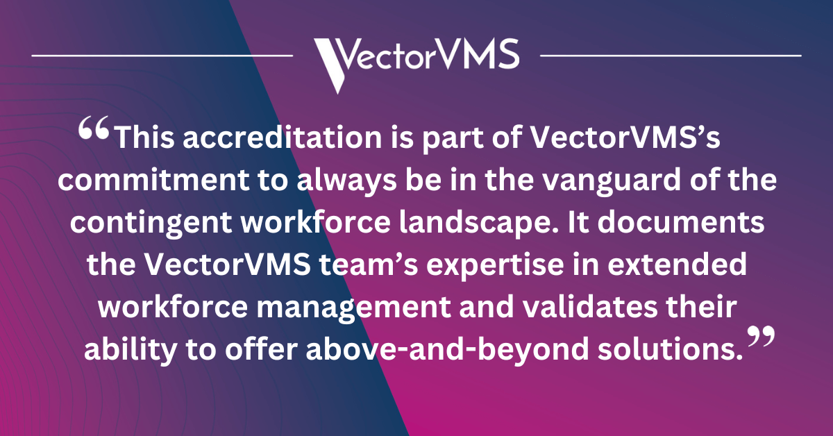 This accreditation is part of VectorVMS’s commitment to always be in the vanguard of the contingent workforce landscape. It documents the VectorVMS team’s expertise in extended workforce management and validates their ability to offer above-and-beyond solutions. 