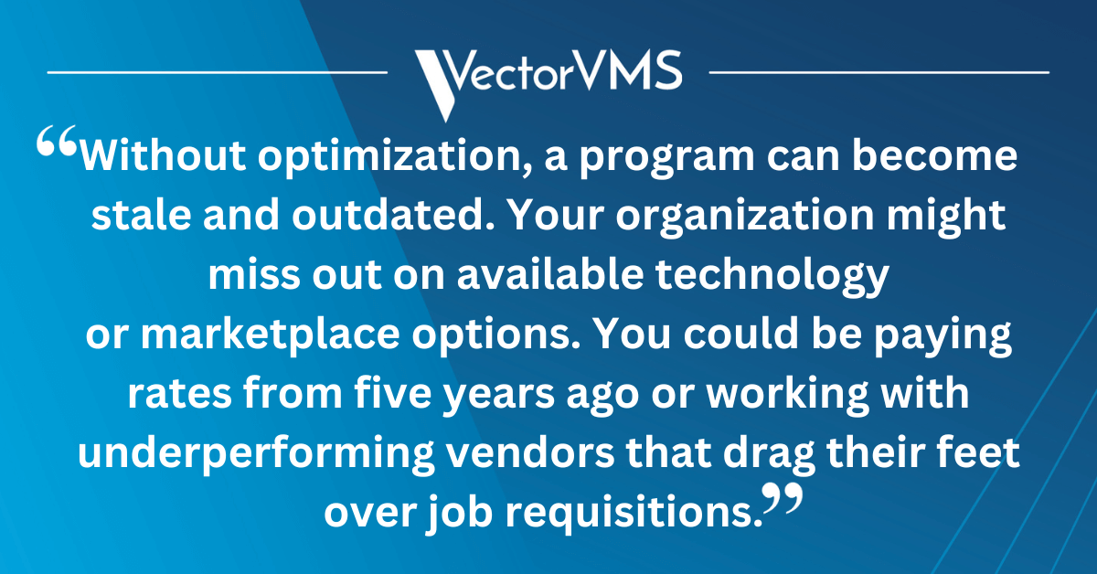 Without optimization, a program can become stale and outdated. Your organization might miss out on available technology or marketplace options. You could be paying rates from five years ago or working with underperforming vendors that drag their feet over job requisitions.